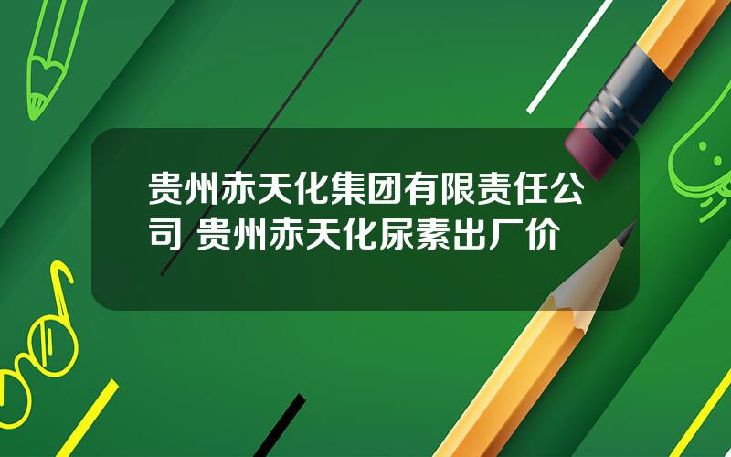 贵州赤天化集团有限责任公司 贵州赤天化尿素出厂价
